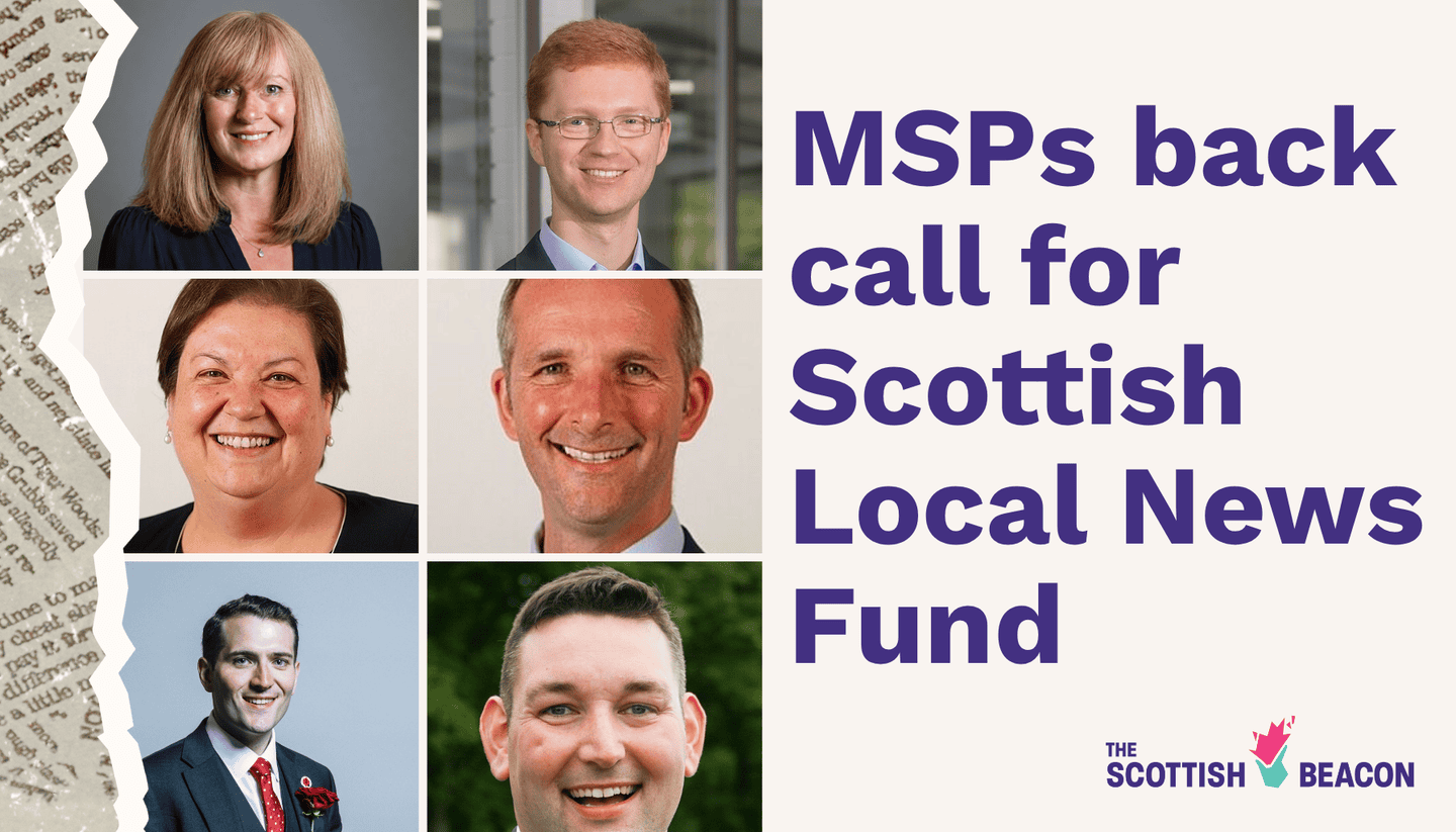 MSPs Katherine Sangster, Ross Greer, Jackie Baillie, Liam McArthur, Paul Sweeney and Miles Briggs have all stated their support for a Scottish Local News Fund